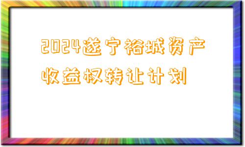 2024遂宁裕城资产收益权转让计划