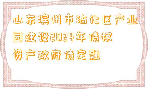 山东滨州市沾化区产业园建设2024年债权资产政府债定融