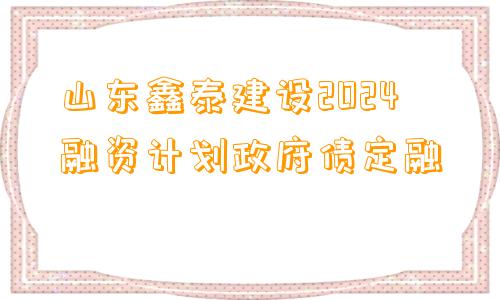 山东鑫泰建设2024融资计划政府债定融