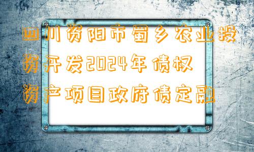 四川资阳市蜀乡农业投资开发2024年债权资产项目政府债定融