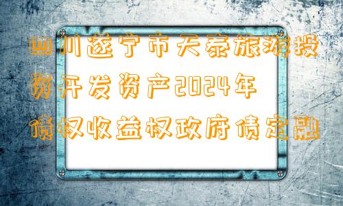 四川遂宁市天泰旅游投资开发资产2024年债权收益权政府债定融