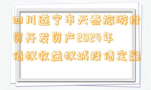 四川遂宁市天泰旅游投资开发资产2024年债权收益权城投债定融