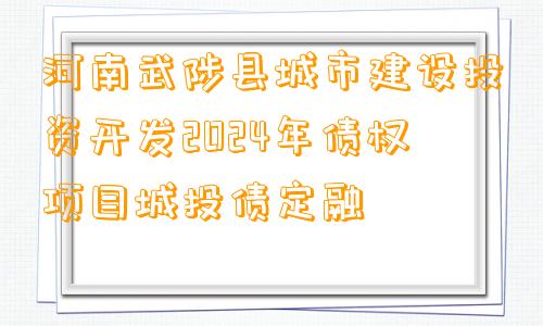 河南武陟县城市建设投资开发2024年债权项目城投债定融