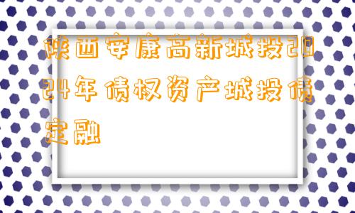 陕西安康高新城投2024年债权资产城投债定融