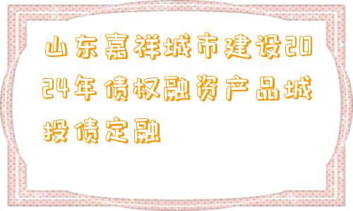 山东嘉祥城市建设2024年债权融资产品城投债定融