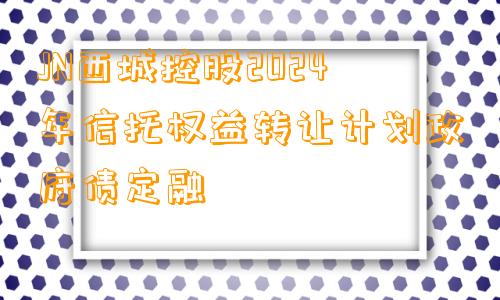 JN西城控股2024年信托权益转让计划政府债定融