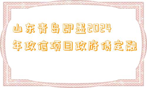 山东青岛即墨2024年政信项目政府债定融