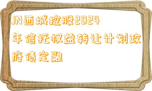 JN西城控股2024年信托权益转让计划政府债定融