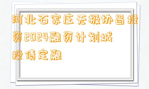 河北石家庄无极协昌投资2024融资计划城投债定融