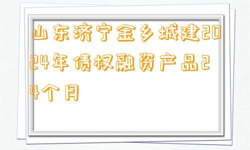 山东济宁金乡城建2024年债权融资产品24个月