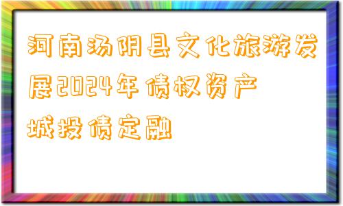 河南汤阴县文化旅游发展2024年债权资产城投债定融