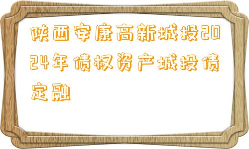 陕西安康高新城投2024年债权资产城投债定融