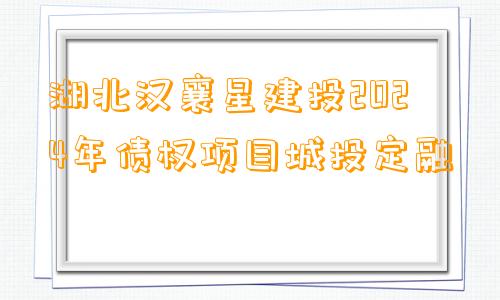 湖北汉襄星建投2024年债权项目城投定融