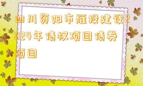 四川资阳市雁投建设2024年债权项目债券项目