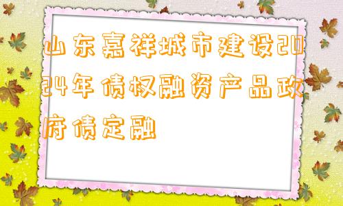 山东嘉祥城市建设2024年债权融资产品政府债定融