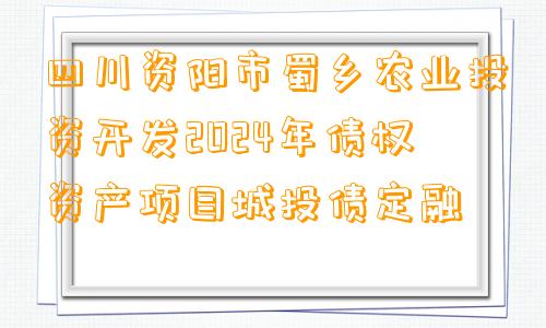 四川资阳市蜀乡农业投资开发2024年债权资产项目城投债定融