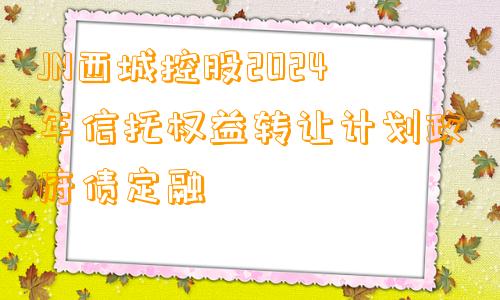 JN西城控股2024年信托权益转让计划政府债定融