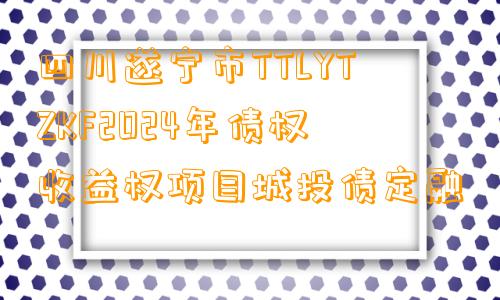 四川遂宁市TTLYTZKF2024年债权收益权项目城投债定融