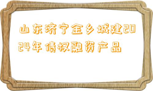 山东济宁金乡城建2024年债权融资产品