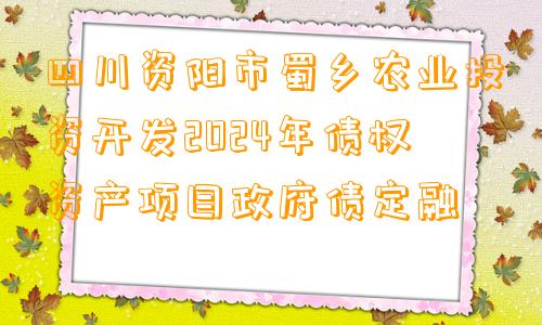 四川资阳市蜀乡农业投资开发2024年债权资产项目政府债定融
