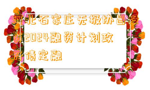 河北石家庄无极协昌投资2024融资计划政府债定融