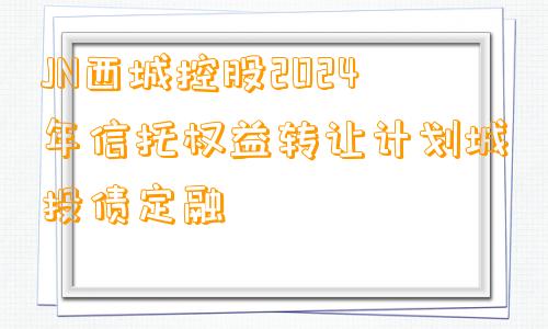 JN西城控股2024年信托权益转让计划城投债定融