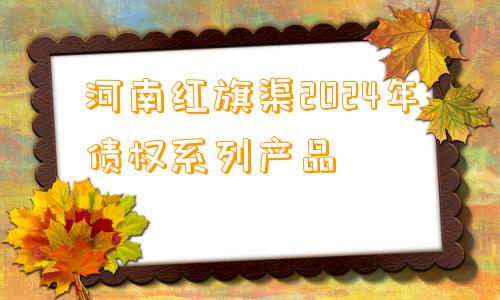 河南红旗渠2024年债权系列产品