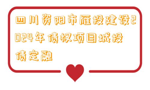 四川资阳市雁投建设2024年债权项目城投债定融