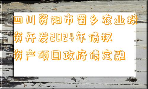 四川资阳市蜀乡农业投资开发2024年债权资产项目政府债定融