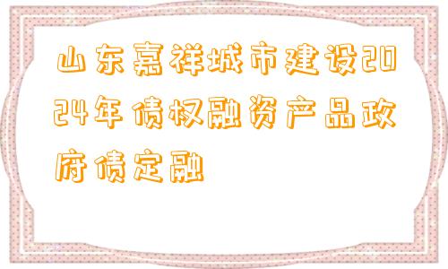 山东嘉祥城市建设2024年债权融资产品政府债定融