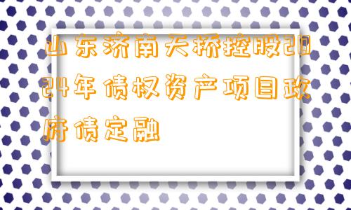 山东济南天桥控股2024年债权资产项目政府债定融