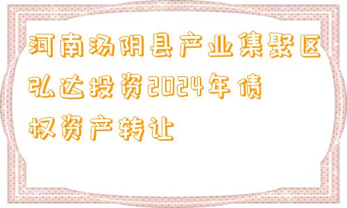 河南汤阴县产业集聚区弘达投资2024年债权资产转让