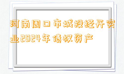 河南周口市城投经开实业2024年债权资产