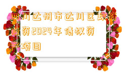 四川达州市达川区政府投资2024年债权资产项目