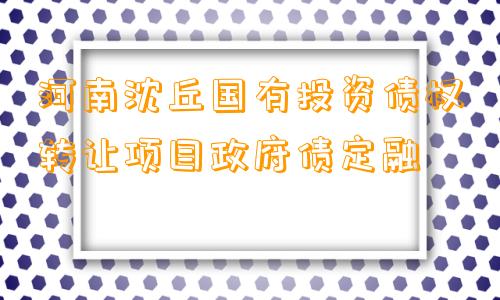 河南沈丘国有投资债权转让项目政府债定融