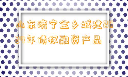 山东济宁金乡城建2024年债权融资产品