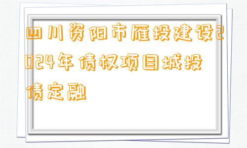 四川资阳市雁投建设2024年债权项目城投债定融