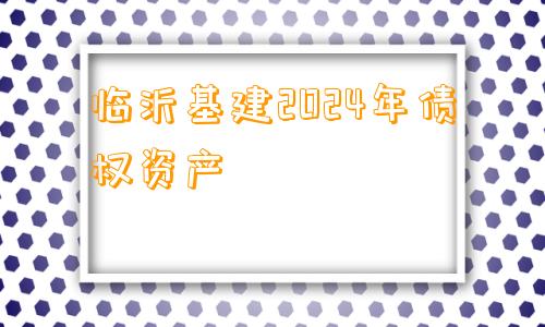 临沂基建2024年债权资产