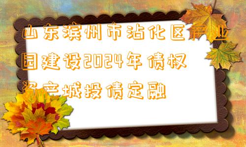 山东滨州市沾化区产业园建设2024年债权资产城投债定融