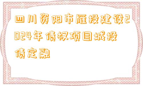 四川资阳市雁投建设2024年债权项目城投债定融