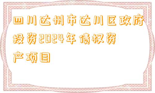 四川达州市达川区政府投资2024年债权资产项目