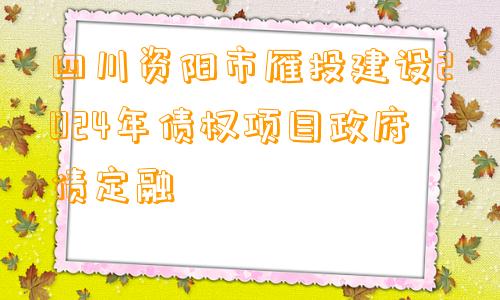 四川资阳市雁投建设2024年债权项目政府债定融