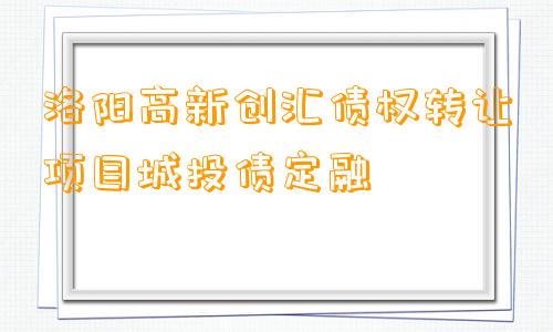 洛阳高新创汇债权转让项目城投债定融