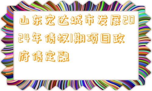 山东宏达城市发展2024年债权1期项目政府债定融