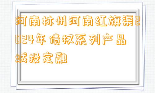 河南林州河南红旗渠2024年债权系列产品城投定融