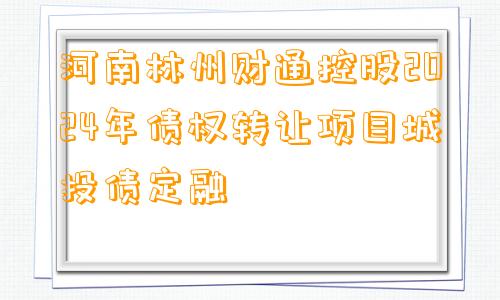 河南林州财通控股2024年债权转让项目城投债定融