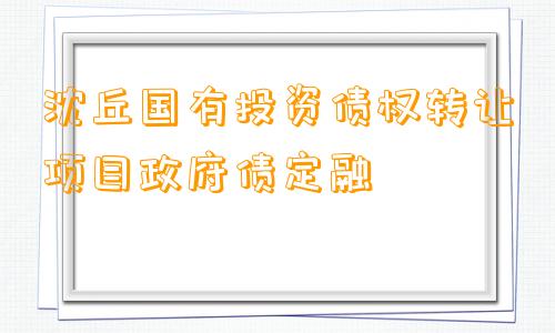 沈丘国有投资债权转让项目政府债定融