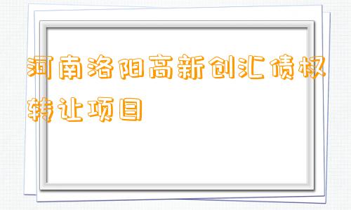 河南洛阳高新创汇债权转让项目