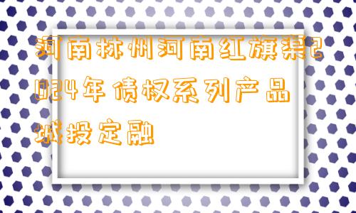 河南林州河南红旗渠2024年债权系列产品城投定融