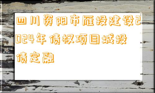 四川资阳市雁投建设2024年债权项目城投债定融